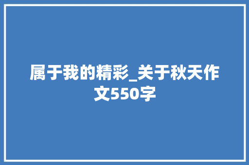 属于我的精彩_关于秋天作文550字 知识百科