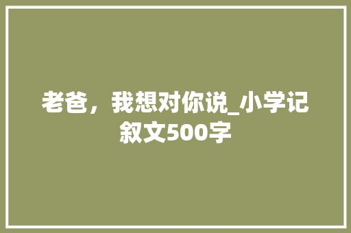老爸，我想对你说_小学记叙文500字