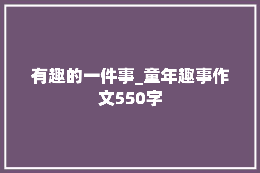 有趣的一件事_童年趣事作文550字