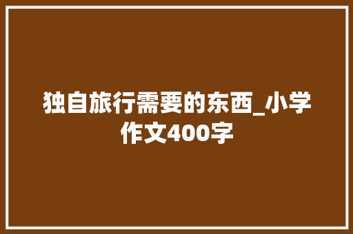 独自旅行需要的东西_小学作文400字