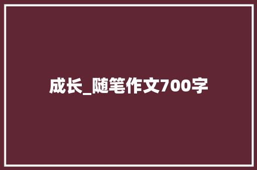 成长_随笔作文700字