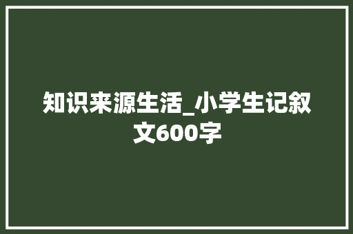 知识来源生活_小学生记叙文600字