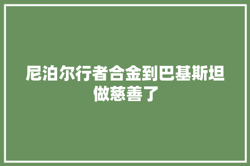 尼泊尔行者合金到巴基斯坦做慈善了 汽车知识