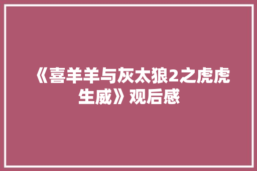 《喜羊羊与灰太狼2之虎虎生威》观后感 知识百科