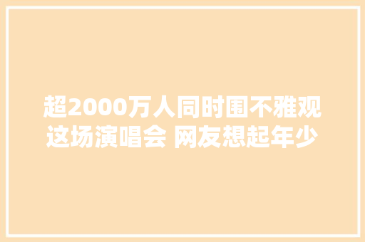 超2000万人同时围不雅观这场演唱会 网友想起年少时跋扈狂抄歌词