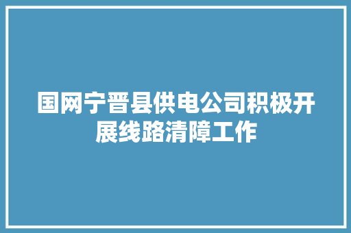 国网宁晋县供电公司积极开展线路清障工作 汽车知识