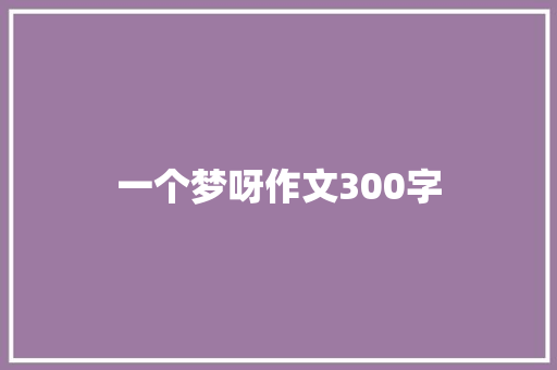 一个梦呀作文300字 知识百科