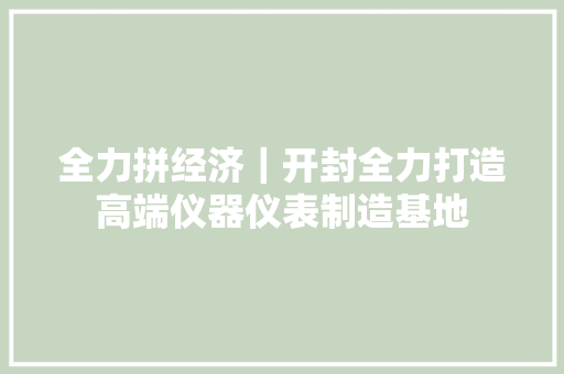 全力拼经济｜开封全力打造高端仪器仪表制造基地