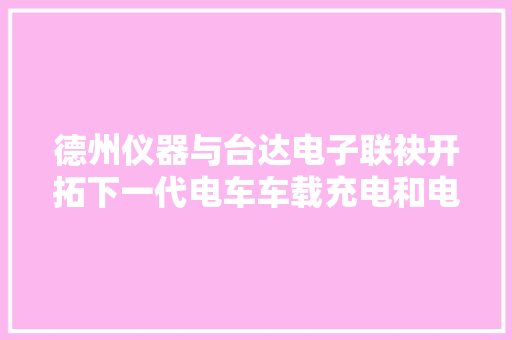 德州仪器与台达电子联袂开拓下一代电车车载充电和电源解决筹划 汽车知识