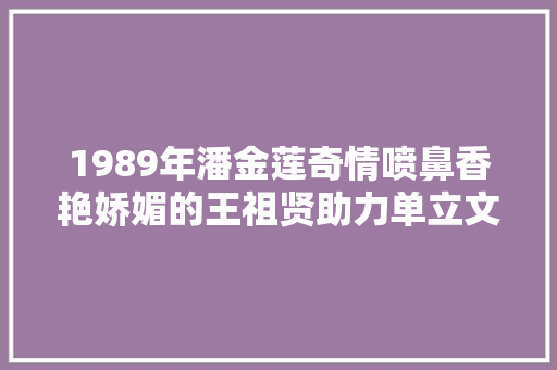 1989年潘金莲奇情喷鼻香艳娇媚的王祖贤助力单立文一炮而红 汽车知识