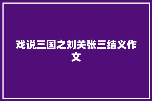 戏说三国之刘关张三结义作文 知识百科