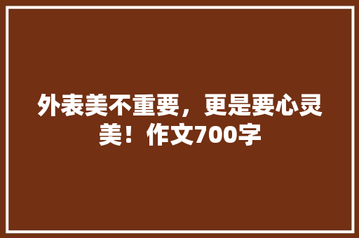 外表美不重要，更是要心灵美！作文700字 知识百科