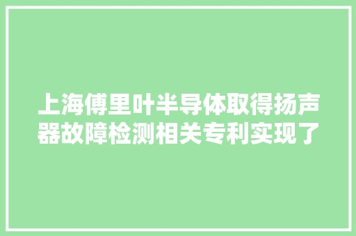 上海傅里叶半导体取得扬声器故障检测相关专利实现了扬声器的故障检测且检测靠得住性高