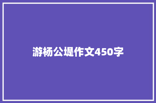 游杨公堤作文450字 知识百科
