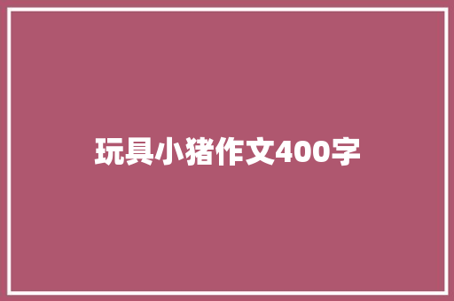 玩具小猪作文400字 知识百科