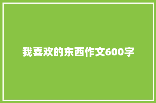 我喜欢的东西作文600字 知识百科