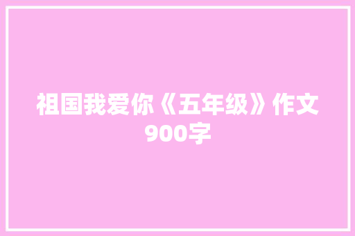 祖国我爱你《五年级》作文900字 知识百科