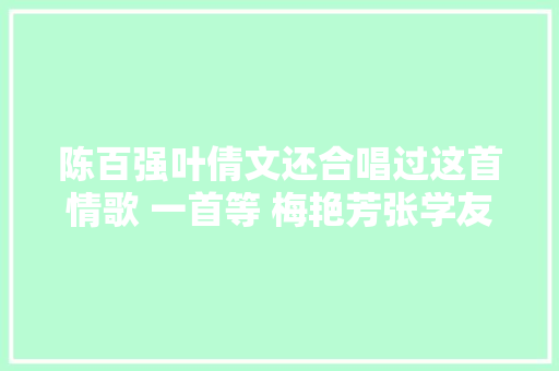 陈百强叶倩文还合唱过这首情歌 一首等 梅艳芳张学友都翻唱过