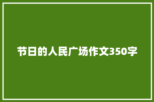 节日的人民广场作文350字 知识百科