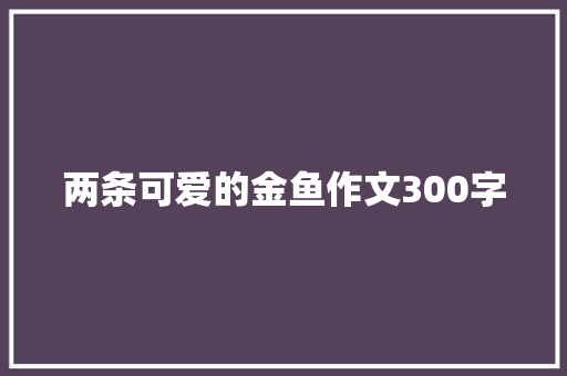 两条可爱的金鱼作文300字 知识百科