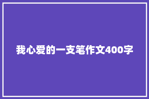 我心爱的一支笔作文400字 知识百科
