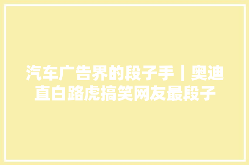 汽车广告界的段子手｜奥迪直白路虎搞笑网友最段子 汽车知识