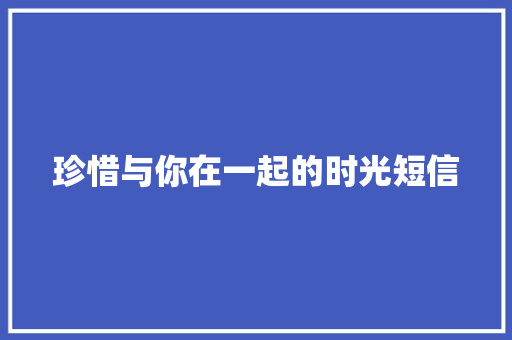 珍惜与你在一起的时光短信 知识百科