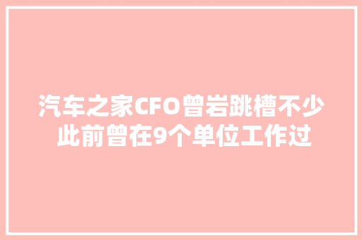 汽车之家CFO曾岩跳槽不少 此前曾在9个单位工作过
