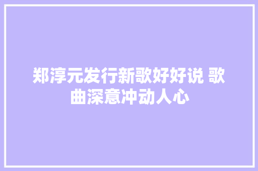郑淳元发行新歌好好说 歌曲深意冲动人心 休闲娱乐