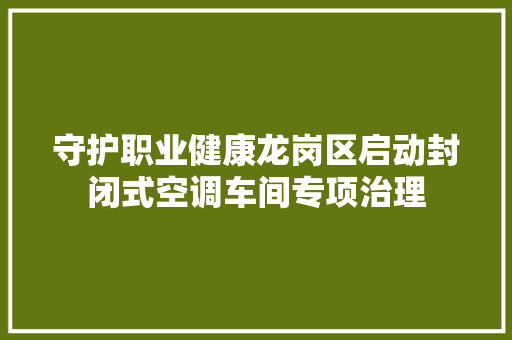 守护职业健康龙岗区启动封闭式空调车间专项治理