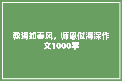 教诲如春风，师恩似海深作文1000字 知识百科
