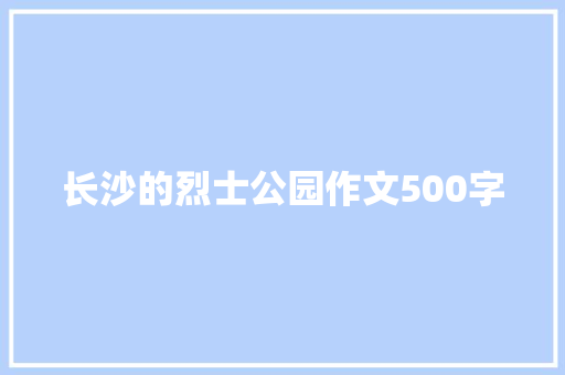 长沙的烈士公园作文500字 知识百科