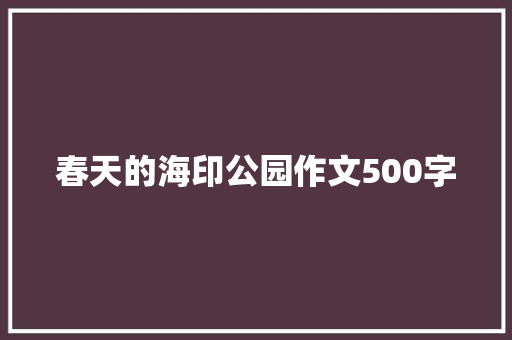春天的海印公园作文500字 知识百科