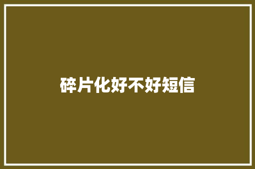 碎片化好不好短信 知识百科