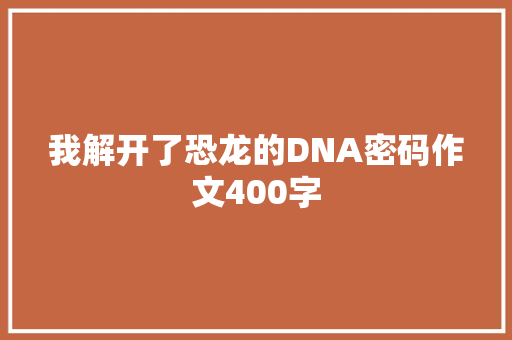 我解开了恐龙的DNA密码作文400字 知识百科