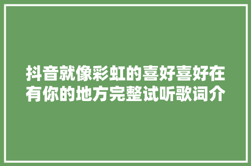 抖音就像彩虹的喜好喜好在有你的地方完整试听歌词介绍 休闲娱乐