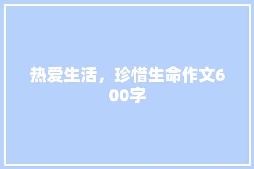 热爱生活，珍惜生命作文600字 知识百科
