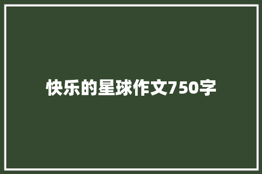 快乐的星球作文750字 知识百科