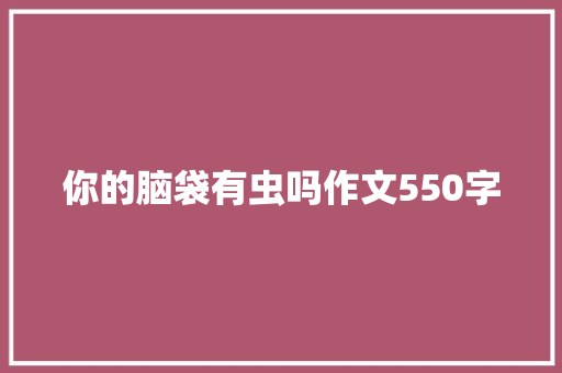 你的脑袋有虫吗作文550字 知识百科