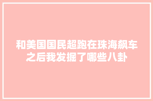 和美国国民超跑在珠海飙车之后我发掘了哪些八卦