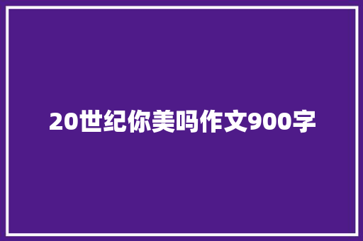 20世纪你美吗作文900字 知识百科