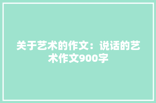 关于艺术的作文：说话的艺术作文900字