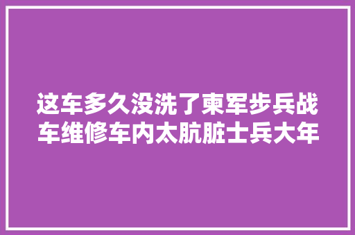 这车多久没洗了柬军步兵战车维修车内太肮脏士兵大年夜叔更油腻