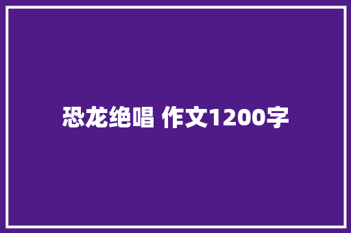 恐龙绝唱 作文1200字 知识百科