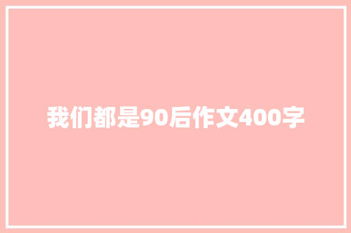 我们都是90后作文400字 知识百科