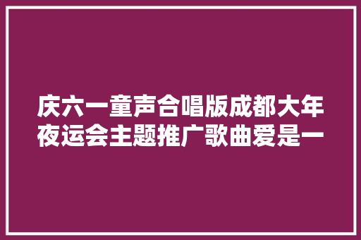 庆六一童声合唱版成都大年夜运会主题推广歌曲爱是一样的音乐短视频宣告