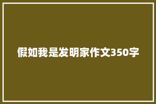 假如我是发明家作文350字 知识百科