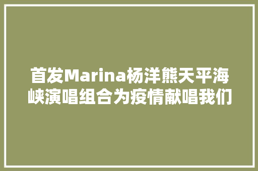 首发Marina杨洋熊天平海峡演唱组合为疫情献唱我们心相连