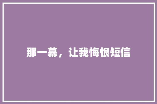 那一幕，让我悔恨短信