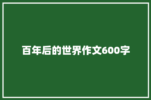 百年后的世界作文600字 知识百科